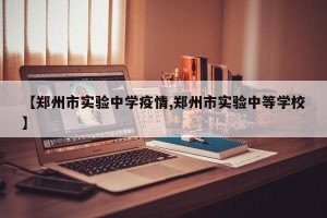 【郑州市实验中学疫情,郑州市实验中等学校】