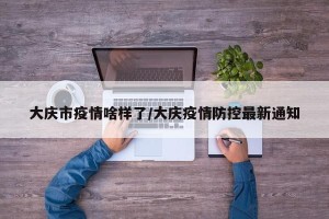 大庆市疫情啥样了/大庆疫情防控最新通知