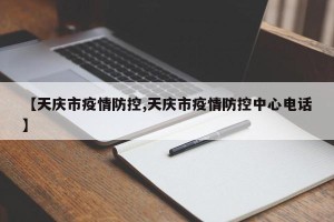【天庆市疫情防控,天庆市疫情防控中心电话】
