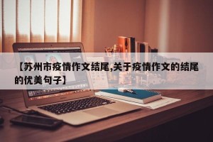 【苏州市疫情作文结尾,关于疫情作文的结尾的优美句子】