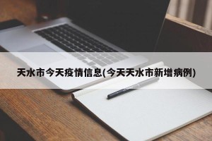 天水市今天疫情信息(今天天水市新增病例)