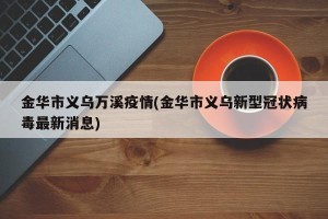 金华市义乌万溪疫情(金华市义乌新型冠状病毒最新消息)