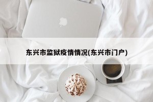 东兴市监狱疫情情况(东兴市门户)