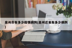 泉州市有多少疫情病例(泉州近来有多少病例)