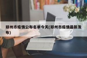 郑州市疫情公布名单今天(郑州市疫情最新发布)