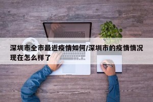 深圳市全市最近疫情如何/深圳市的疫情情况现在怎么样了