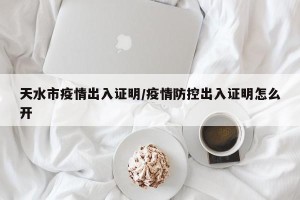 天水市疫情出入证明/疫情防控出入证明怎么开