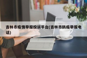 吉林市疫情举报投诉平台(吉林市防疫举报电话)