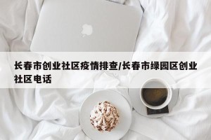 长春市创业社区疫情排查/长春市绿园区创业社区电话