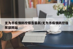 无为市疫情防控报告最新/无为市疫情防控指挥部网站