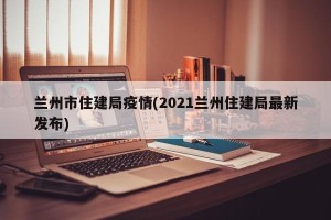 兰州市住建局疫情(2021兰州住建局最新发布)