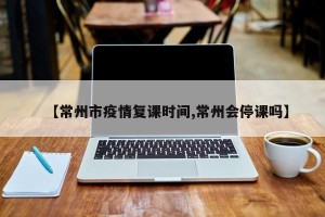 【常州市疫情复课时间,常州会停课吗】