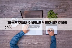 【滨州市疫情防控图表,滨州市疫情防控图表公布】
