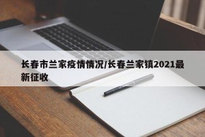 长春市兰家疫情情况/长春兰家镇2021最新征收