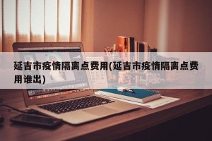 延吉市疫情隔离点费用(延吉市疫情隔离点费用谁出)