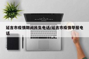 延吉市疫情期间民生电话/延吉市疫情举报电话
