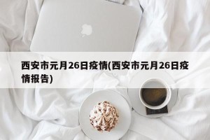 西安市元月26日疫情(西安市元月26日疫情报告)