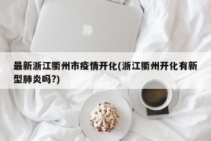 最新浙江衢州市疫情开化(浙江衢州开化有新型肺炎吗?)