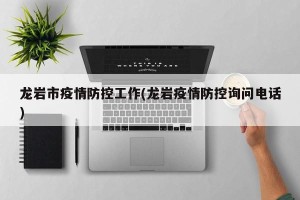 龙岩市疫情防控工作(龙岩疫情防控询问电话)