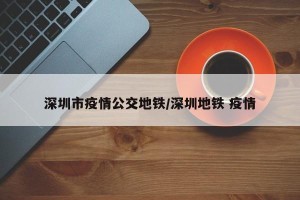 深圳市疫情公交地铁/深圳地铁 疫情