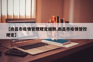 【南昌市疫情管理规定细则,南昌市疫情管控规定】
