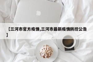 【三河市官方疫情,三河市最新疫情防控公告】