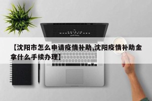 【沈阳市怎么申请疫情补助,沈阳疫情补助金拿什么手续办理】