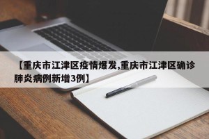 【重庆市江津区疫情爆发,重庆市江津区确诊肺炎病例新增3例】