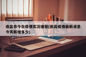 南昌市今日疫情实况播报(南昌疫情最新消息今天新增多少)