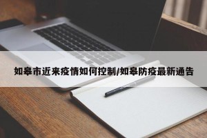 如皋市近来疫情如何控制/如皋防疫最新通告