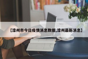 【滦州市今日疫情消息数据,滦州最新消息】