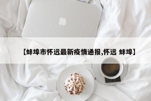 【蚌埠市怀远最新疫情通报,怀远 蚌埠】