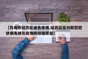 【苏州市姑苏区通告疫情,姑苏区应对新型冠状病毒肺炎疫情防控指挥部】