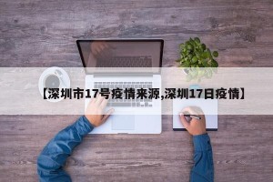 【深圳市17号疫情来源,深圳17日疫情】