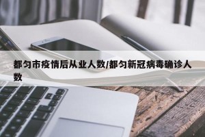 都匀市疫情后从业人数/都匀新冠病毒确诊人数