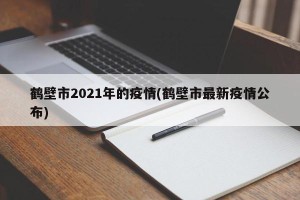 鹤壁市2021年的疫情(鹤壁市最新疫情公布)