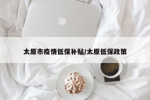 太原市疫情低保补贴/太原低保政策