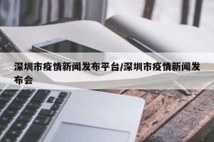 深圳市疫情新闻发布平台/深圳市疫情新闻发布会