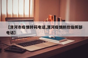 【漯河市疫情转码电话,漯河疫情防控指挥部电话】