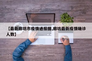 【最新廊坊市疫情通报图,廊坊最新疫情确诊人数】