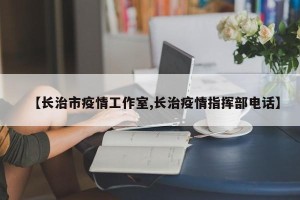 【长治市疫情工作室,长治疫情指挥部电话】