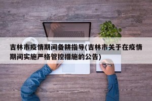 吉林市疫情期间备耕指导(吉林市关于在疫情期间实施严格管控措施的公告)