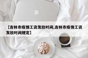 【吉林市疫情工资发放时间,吉林市疫情工资发放时间规定】