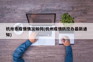 杭卅市疫情情况如何(杭州疫情防控办最新通知)