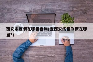 西安市疫情在哪里查询(查西安疫情政策在哪里?)