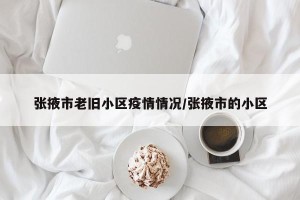 张掖市老旧小区疫情情况/张掖市的小区