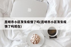 昆明市小区发生疫情了吗(昆明市小区发生疫情了吗现在)