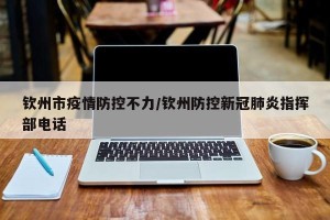 钦州市疫情防控不力/钦州防控新冠肺炎指挥部电话