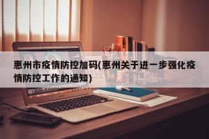 惠州市疫情防控加码(惠州关于进一步强化疫情防控工作的通知)