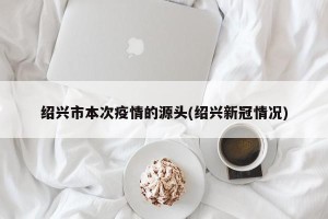 绍兴市本次疫情的源头(绍兴新冠情况)